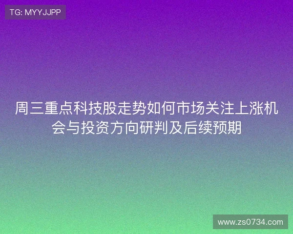 周三重点科技股走势如何市场关注上涨机会与投资方向研判及后续预期